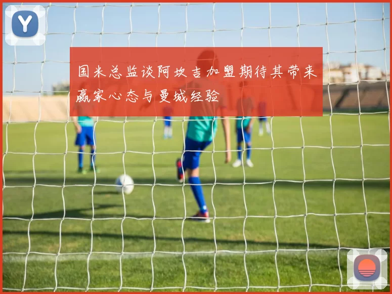 国米总监谈阿坎吉加盟期待其带来赢家心态与曼城经验