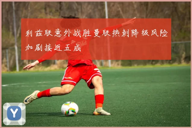 利兹联意外战胜曼联热刺降级风险加剧接近五成