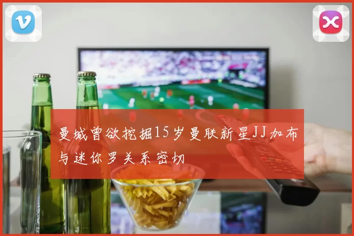 曼城曾欲挖掘15岁曼联新星JJ加布与迷你罗关系密切