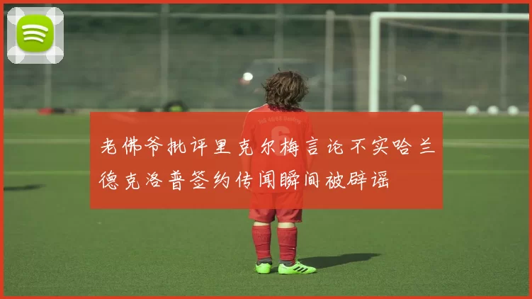老佛爷批评里克尔梅言论不实哈兰德克洛普签约传闻瞬间被辟谣