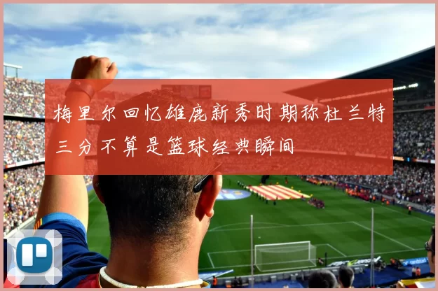 梅里尔回忆雄鹿新秀时期称杜兰特三分不算是篮球经典瞬间