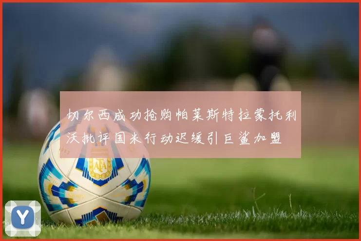 切尔西成功抢购帕莱斯特拉蒙托利沃批评国米行动迟缓引巨鲨加盟