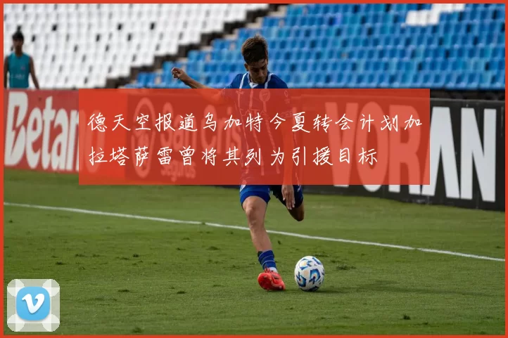 德天空报道乌加特今夏转会计划加拉塔萨雷曾将其列为引援目标