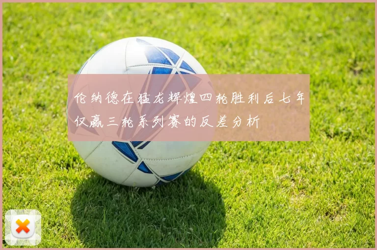 伦纳德在猛龙辉煌四轮胜利后七年仅赢三轮系列赛的反差分析