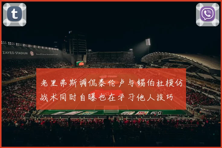 老里弗斯调侃泰伦卢与锡伯杜模仿战术同时自曝也在学习他人技巧