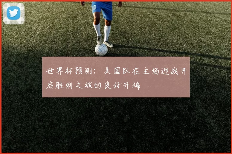 世界杯预测：美国队在主场迎战开启胜利之旅的良好开端