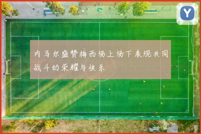 内马尔盛赞梅西场上场下表现共同战斗的荣耀与快乐