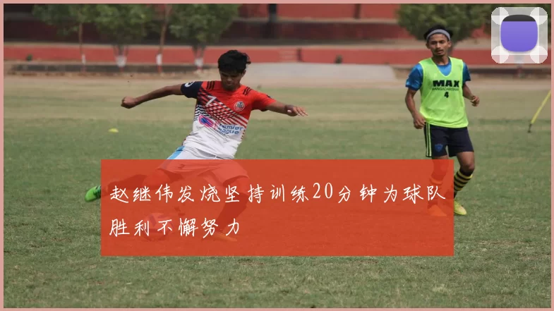 赵继伟发烧坚持训练20分钟为球队胜利不懈努力