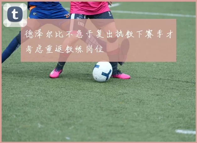 德泽尔比不急于复出执教下赛季才考虑重返教练岗位