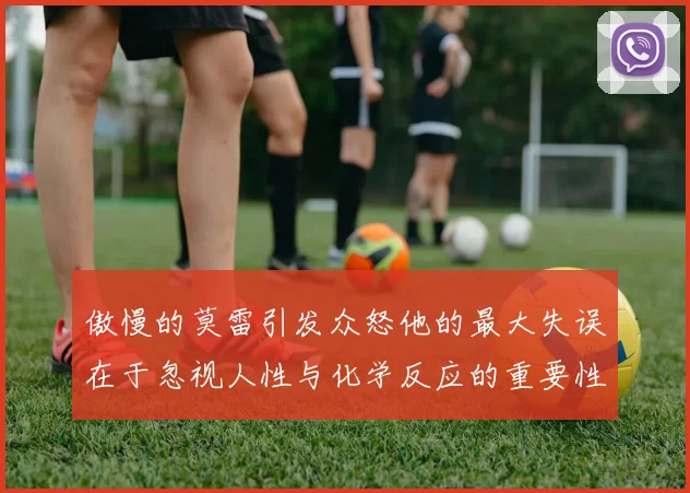 傲慢的莫雷引发众怒他的最大失误在于忽视人性与化学反应的重要性