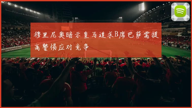 穆里尼奥暗示皇马追求B席巴萨需提高警惕应对竞争