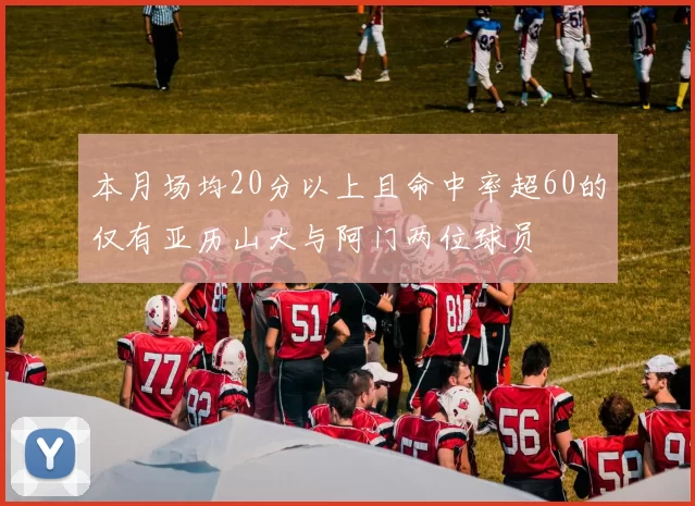 本月场均20分以上且命中率超60的仅有亚历山大与阿门两位球员