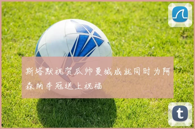 斯塔默祝贺瓜帅曼城成就同时为阿森纳夺冠送上祝福