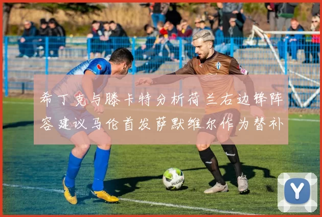 希丁克与滕卡特分析荷兰右边锋阵容建议马伦首发萨默维尔作为替补选择