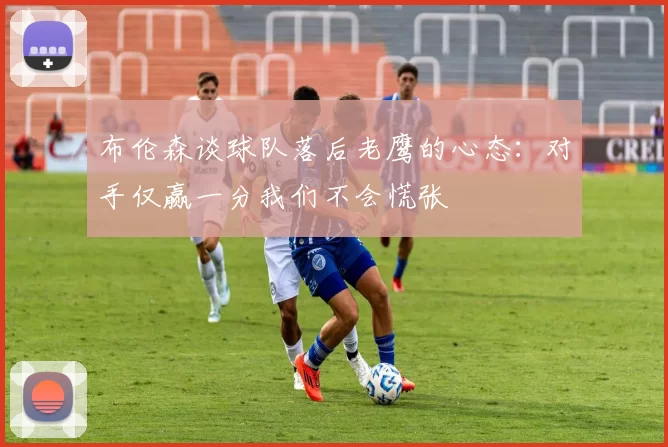 布伦森谈球队落后老鹰的心态：对手仅赢一分我们不会慌张