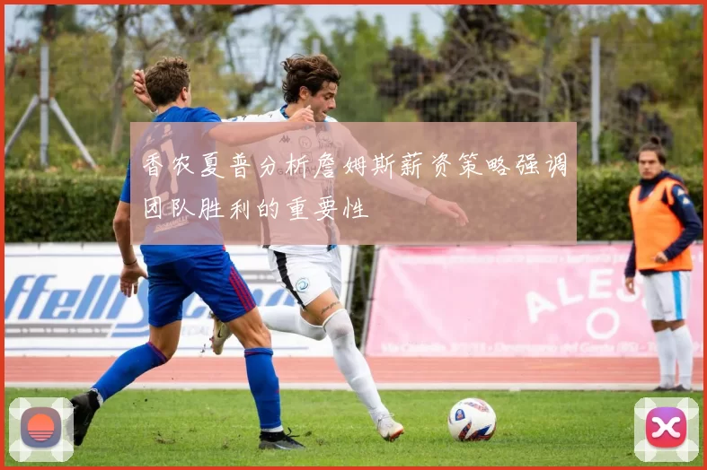 香农夏普分析詹姆斯薪资策略强调团队胜利的重要性