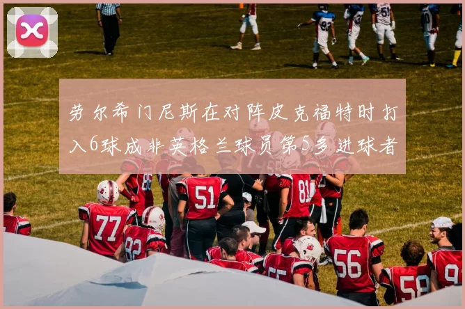 劳尔希门尼斯在对阵皮克福特时打入6球成非英格兰球员第5多进球者