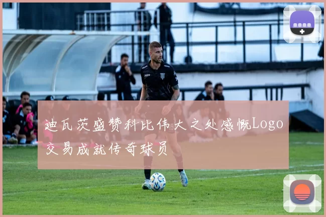 迪瓦茨盛赞科比伟大之处感慨Logo交易成就传奇球员
