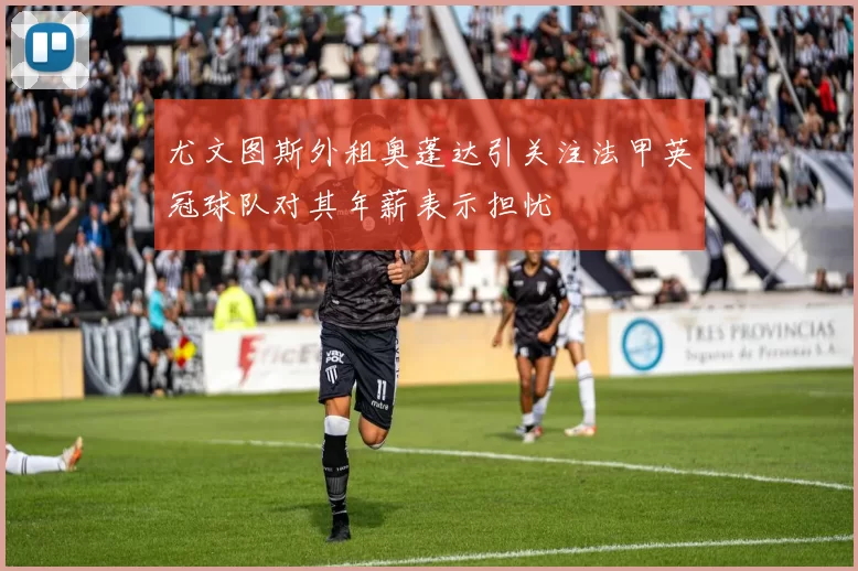 尤文图斯外租奥蓬达引关注法甲英冠球队对其年薪表示担忧