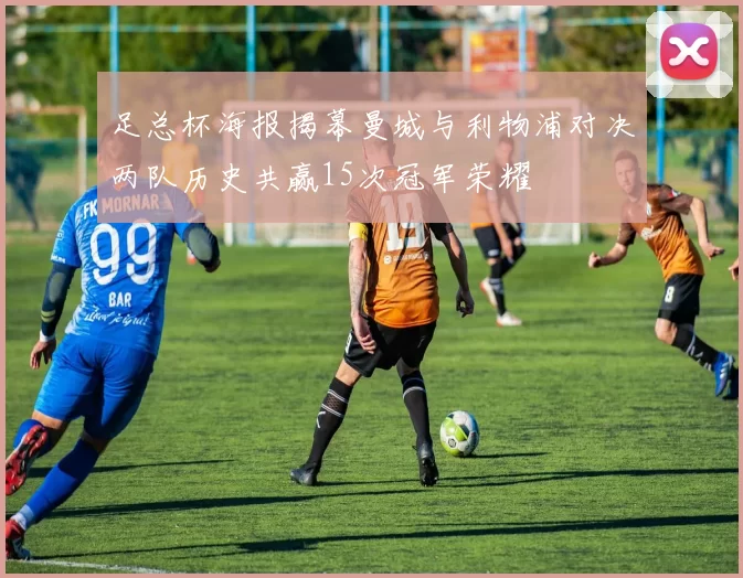 足总杯海报揭幕曼城与利物浦对决两队历史共赢15次冠军荣耀