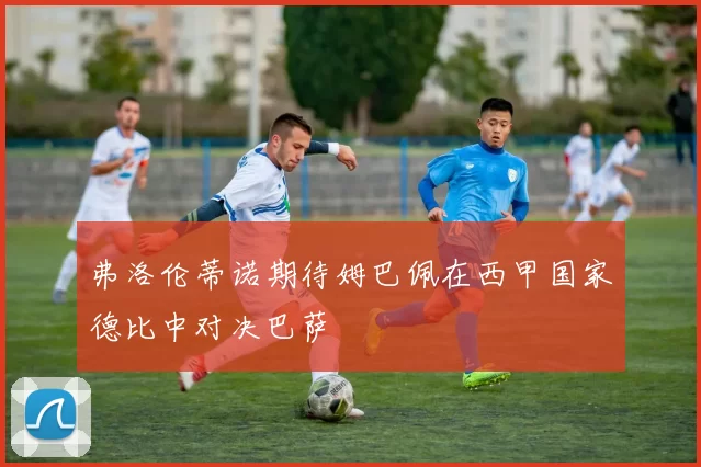 弗洛伦蒂诺期待姆巴佩在西甲国家德比中对决巴萨