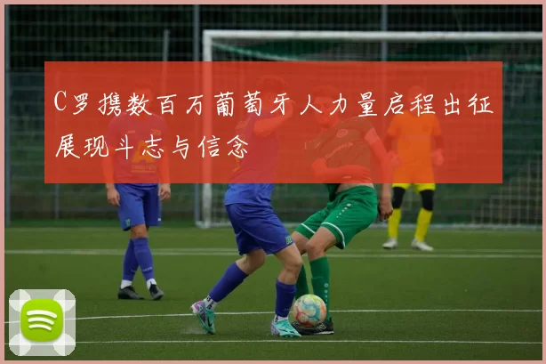 C罗携数百万葡萄牙人力量启程出征展现斗志与信念