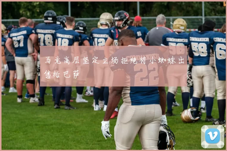 马竞高层坚定立场拒绝将小蜘蛛出售给巴萨