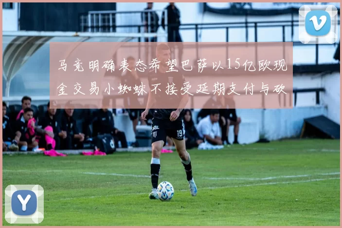 马竞明确表态希望巴萨以15亿欧现金交易小蜘蛛不接受延期支付与砍价