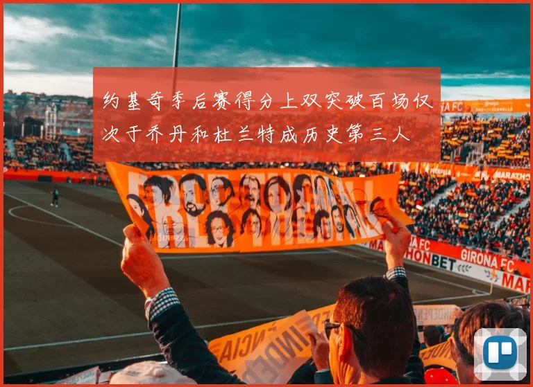 约基奇季后赛得分上双突破百场仅次于乔丹和杜兰特成历史第三人