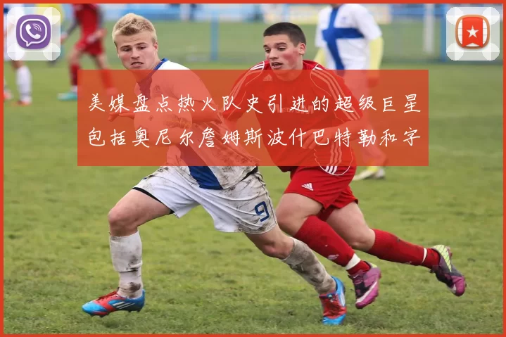 美媒盘点热火队史引进的超级巨星包括奥尼尔詹姆斯波什巴特勒和字母哥
