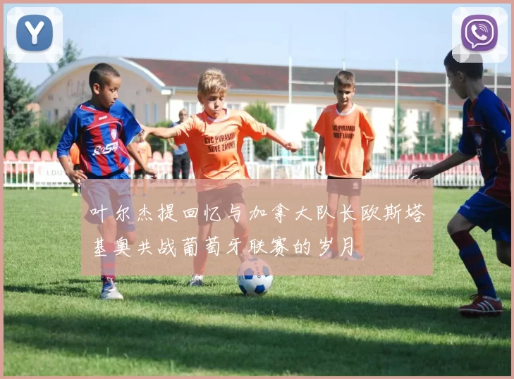 叶尔杰提回忆与加拿大队长欧斯塔基奥共战葡萄牙联赛的岁月