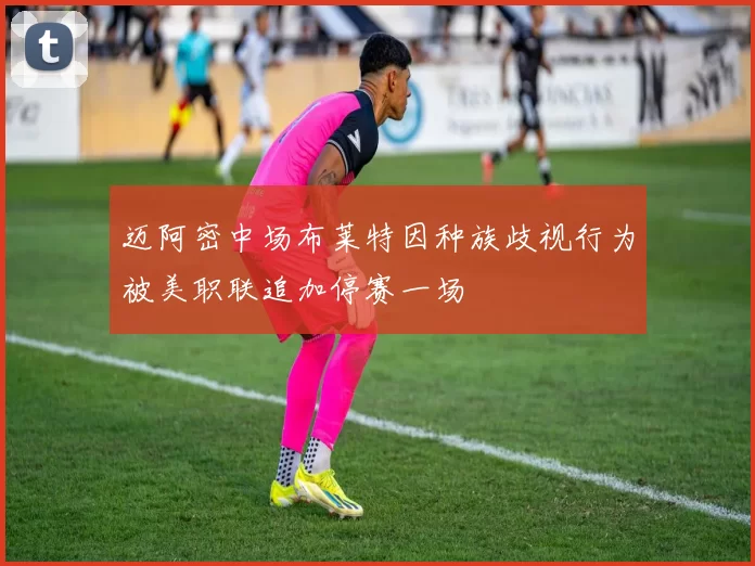 迈阿密中场布莱特因种族歧视行为被美职联追加停赛一场