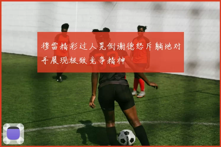 穆雷精彩过人晃倒谢德怒斥躺地对手展现极致竞争精神