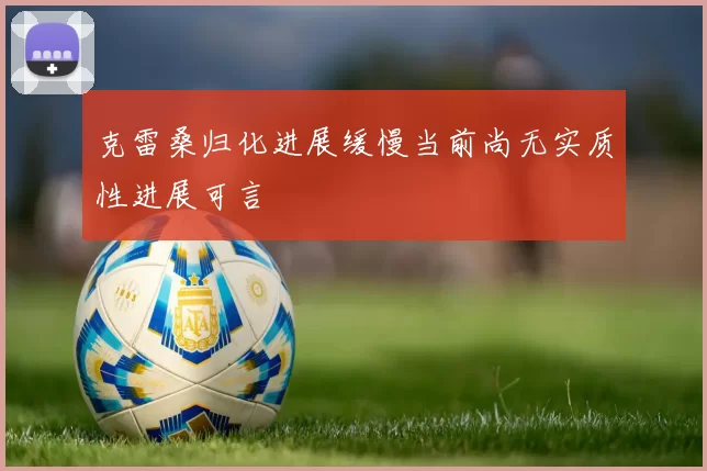 克雷桑归化进展缓慢当前尚无实质性进展可言