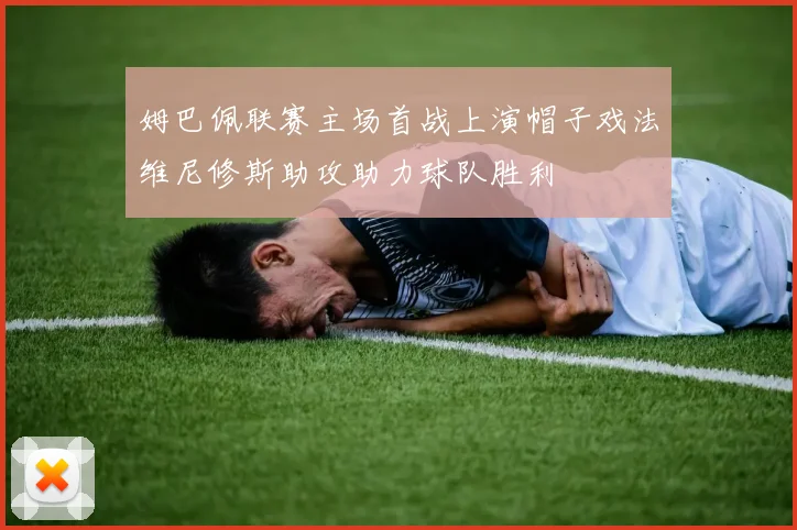 姆巴佩联赛主场首战上演帽子戏法维尼修斯助攻助力球队胜利